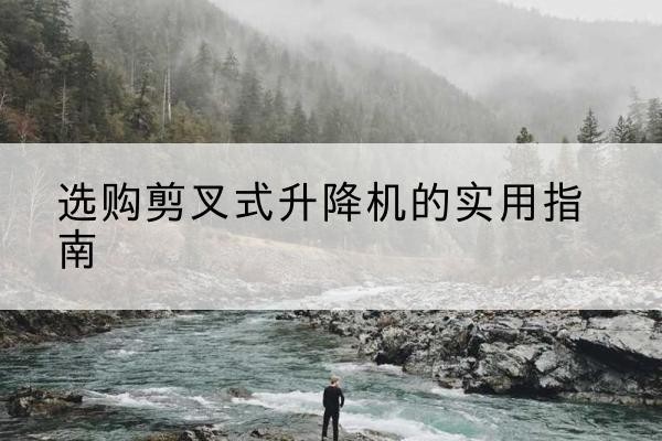 玄武剪叉式升降机怎么选-选购剪叉式升降机的实用指南