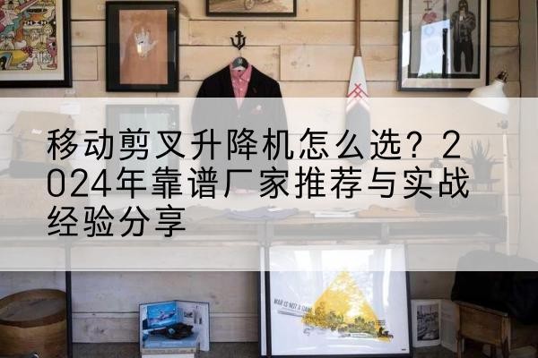 玄武升降平台厂家推荐-移动剪叉升降机怎么选？2024年靠谱厂家推荐与实战经验分享