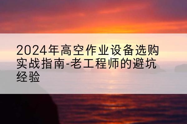 玄武高空作业升降机厂家推荐-2024年高空作业设备选购实战指南-老工程师的避坑经验