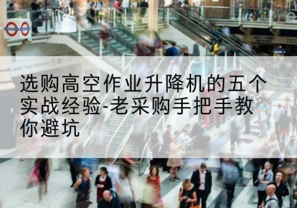 玄武高空作业升降机厂家-选购高空作业升降机的五个实战经验-老采购手把手教你避坑