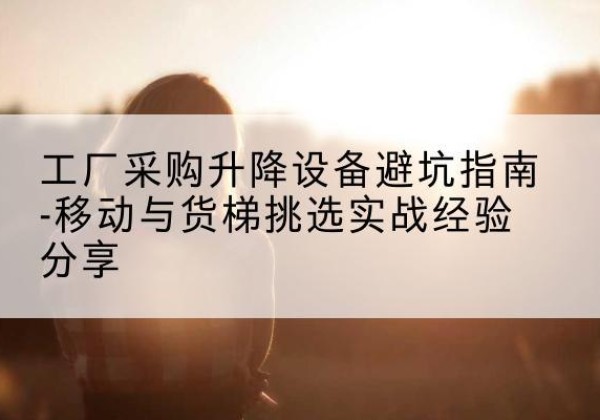 玄武移动式升降机怎么选-工厂采购升降设备避坑指南-移动与货梯挑选实战经验分享