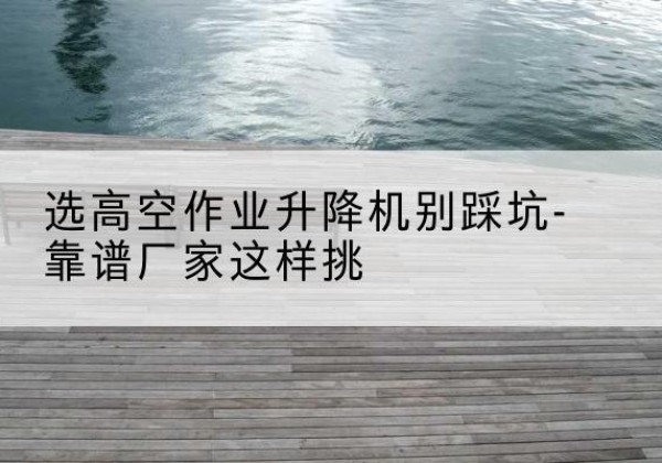 玄武剪叉式升降机厂家-选高空作业升降机别踩坑-靠谱厂家这样挑