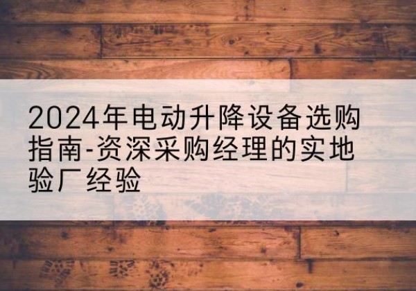 玄武电动剪叉升降平台厂家-2024年电动升降设备选购指南-资深采购经理的实地验厂经验