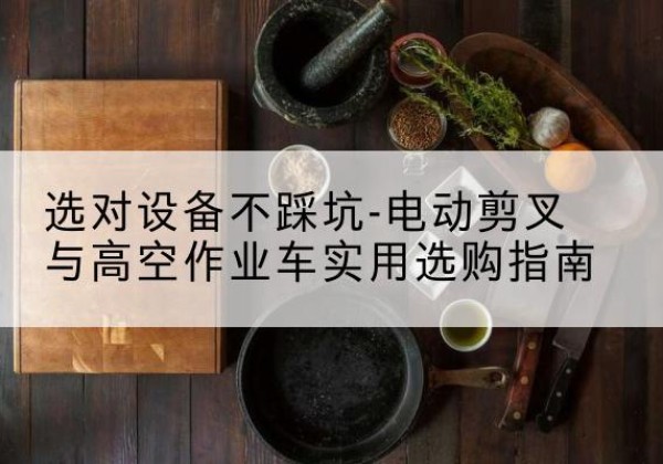 玄武电动剪叉升降平台怎么选-选对设备不踩坑-电动剪叉与高空作业车实用选购指南