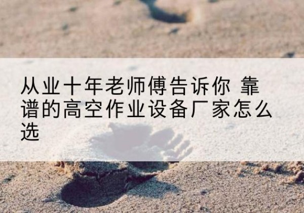 玄武高空作业升降机厂家推荐-从业十年老师傅告诉你 靠谱的高空作业设备厂家怎么选