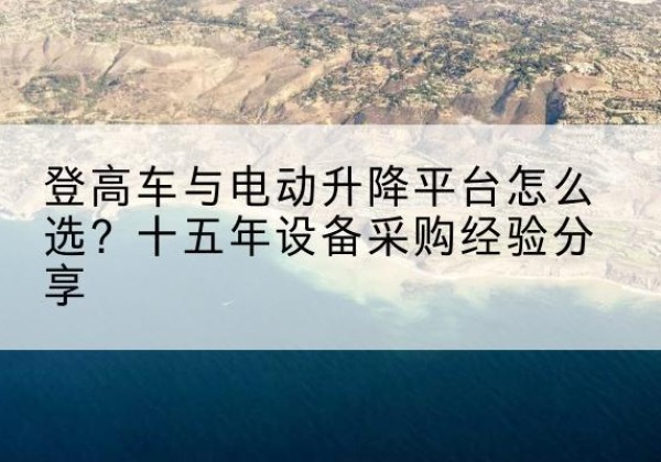 玄武登高车厂家厂家-登高车与电动升降平台怎么选？十五年设备采购经验分享