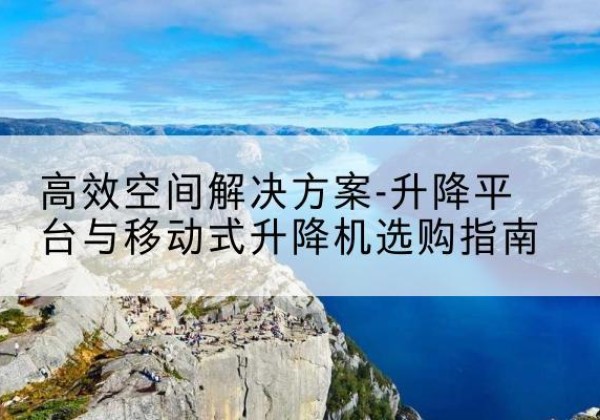 玄武升降平台厂家-*空间解决方案-升降平台与移动式升降机选购指南
