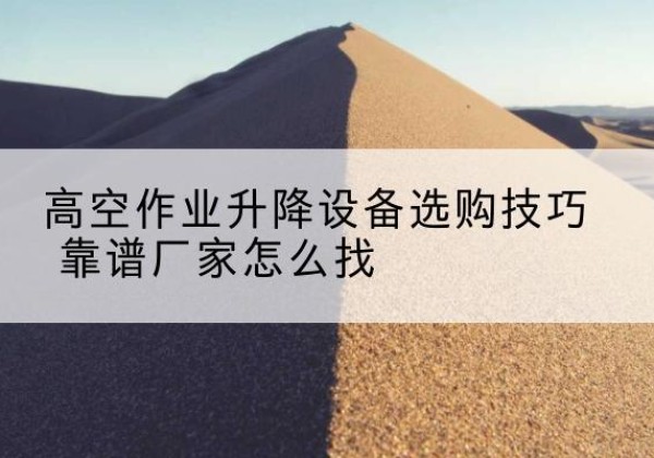 玄武电动升降平台厂家推荐-高空作业升降设备选购技巧 靠谱厂家怎么找