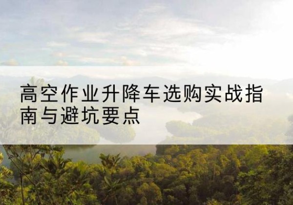 玄武升降车怎么选-高空作业升降车选购实战指南与避坑要点